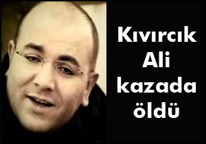 Kıvırcık Ali kazada öldü